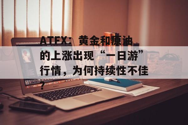 ATFX：黄金和原油的上涨出现“一日游”行情，为何持续性不佳？-第1张图片-
