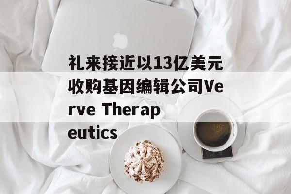 礼来接近以13亿美元收购基因编辑公司Verve Therapeutics-第1张图片-