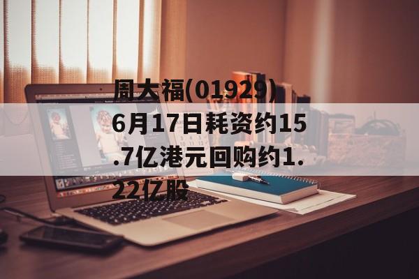 周大福(01929)6月17日耗资约15.7亿港元回购约1.22亿股-第1张图片-