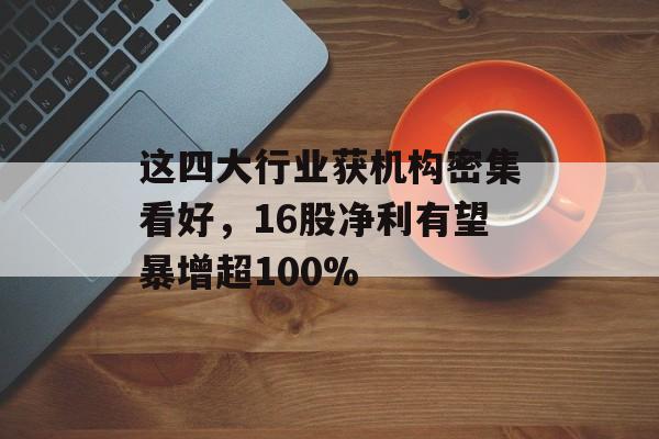 这四大行业获机构密集看好，16股净利有望暴增超100%-第1张图片-