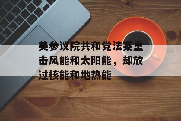 美参议院共和党法案重击风能和太阳能，却放过核能和地热能-第1张图片-