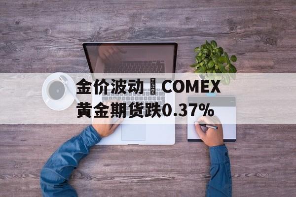 金价波动 COMEX黄金期货跌0.37%-第1张图片-