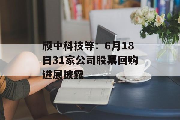颀中科技等：6月18日31家公司股票回购进展披露-第1张图片-