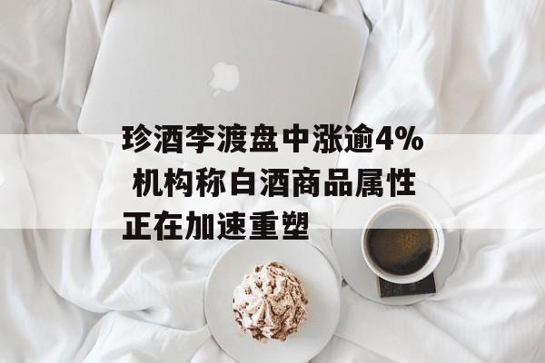 珍酒李渡盘中涨逾4% 机构称白酒商品属性正在加速重塑-第1张图片-