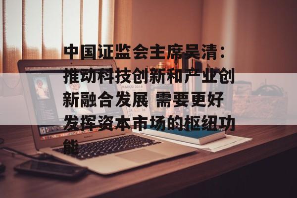 中国证监会主席吴清：推动科技创新和产业创新融合发展 需要更好发挥资本市场的枢纽功能-第1张图片-