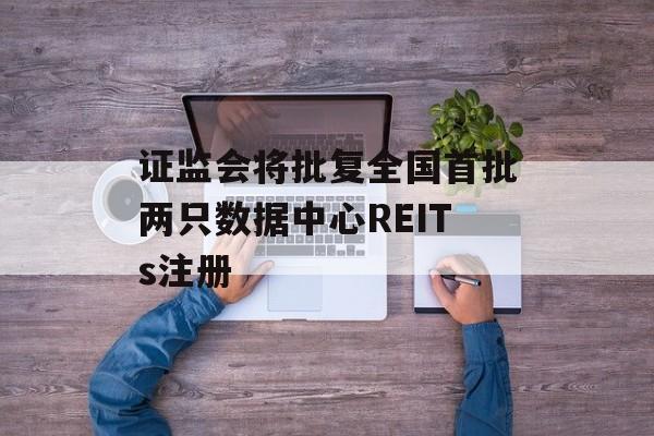 证监会将批复全国首批两只数据中心REITs注册-第1张图片-