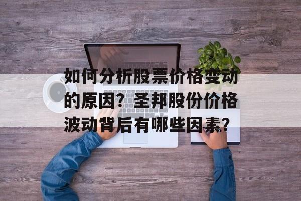 如何分析股票价格变动的原因？圣邦股份价格波动背后有哪些因素？-第1张图片-
