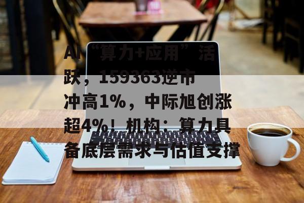 AI“算力+应用”活跃，159363逆市冲高1%，中际旭创涨超4%！机构：算力具备底层需求与估值支撑-第1张图片-