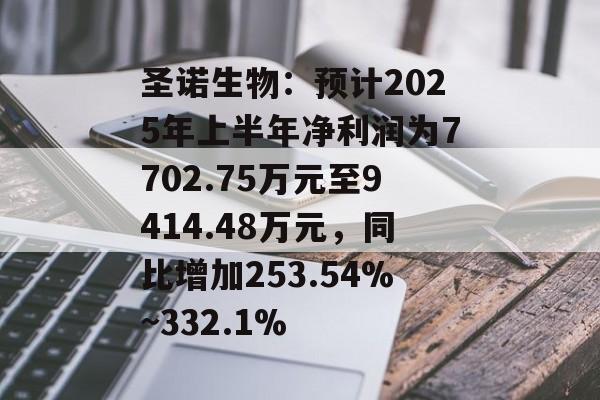 圣诺生物：预计2025年上半年净利润为7702.75万元至9414.48万元，同比增加253.54%~332.1%-第1张图片-