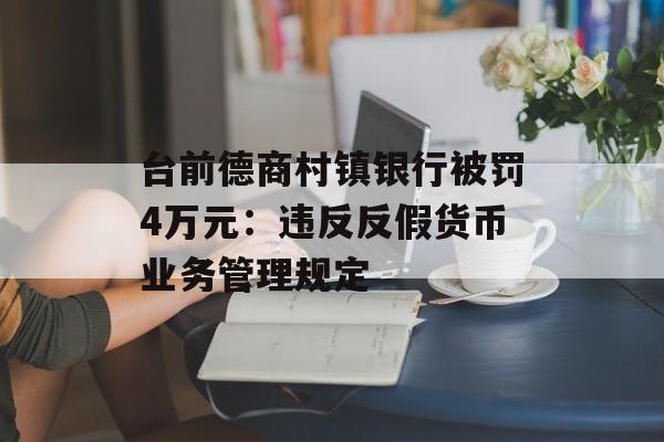 台前德商村镇银行被罚4万元：违反反假货币业务管理规定-第1张图片-