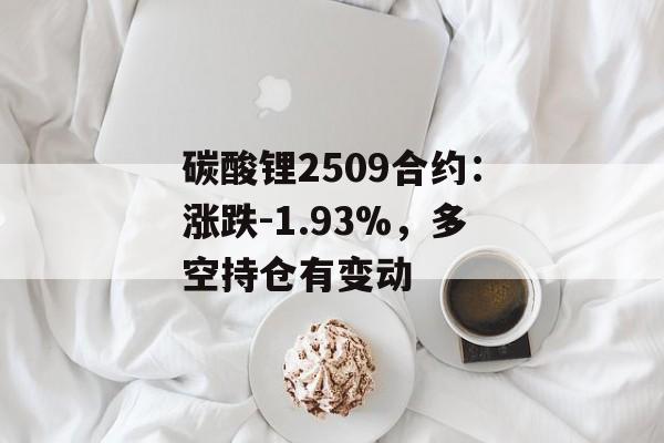 碳酸锂2509合约：涨跌-1.93%，多空持仓有变动-第1张图片-