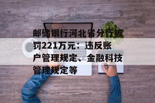 邮储银行河北省分行被罚221万元：违反账户管理规定、金融科技管理规定等-第1张图片-