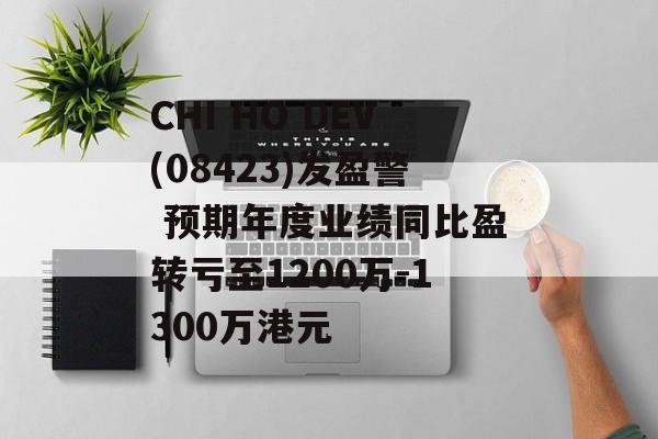 CHI HO DEV(08423)发盈警 预期年度业绩同比盈转亏至1200万-1300万港元-第1张图片-