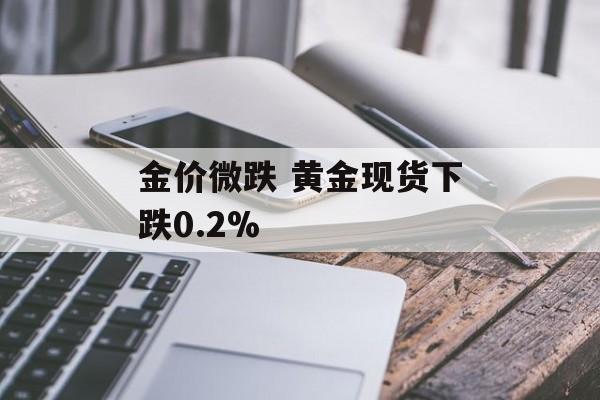 金价微跌 黄金现货下跌0.2%-第1张图片-