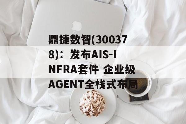 鼎捷数智(300378)：发布AIS-INFRA套件 企业级AGENT全栈式布局-第1张图片-