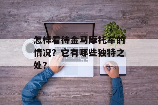 怎样看待金马摩托车的情况？它有哪些独特之处？-第1张图片-