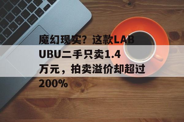 魔幻现实？这款LABUBU二手只卖1.4万元，拍卖溢价却超过200%-第1张图片-