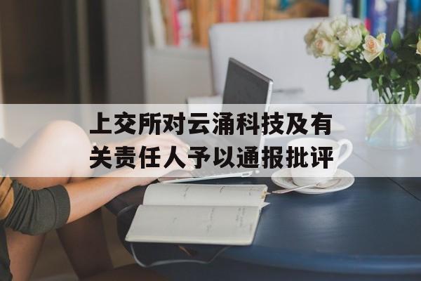 上交所对云涌科技及有关责任人予以通报批评-第1张图片-