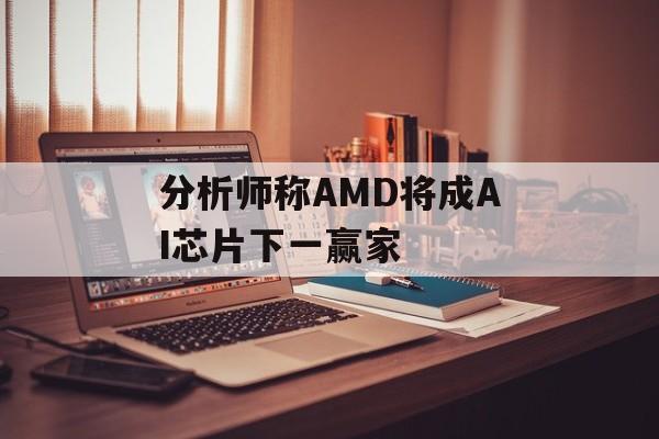 分析师称AMD将成AI芯片下一赢家-第1张图片-