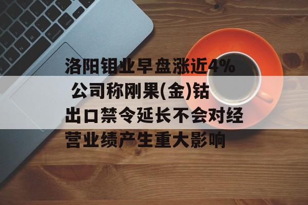 洛阳钼业早盘涨近4% 公司称刚果(金)钴出口禁令延长不会对经营业绩产生重大影响-第1张图片-