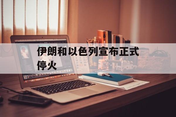 伊朗和以色列宣布正式停火-第1张图片-