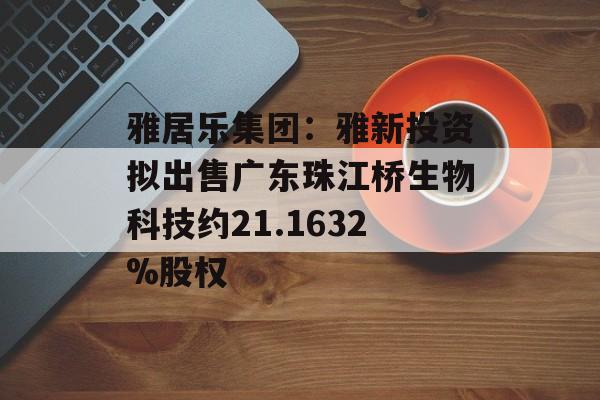 雅居乐集团：雅新投资拟出售广东珠江桥生物科技约21.1632%股权-第1张图片-