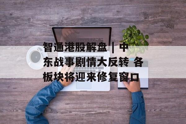 智通港股解盘 | 中东战事剧情大反转 各板块将迎来修复窗口-第1张图片-