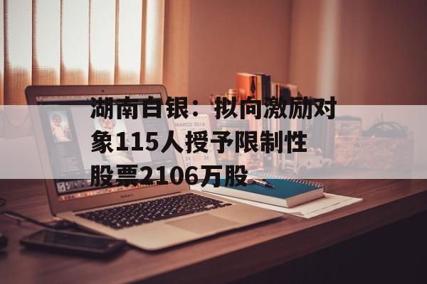 湖南白银：拟向激励对象115人授予限制性股票2106万股-第1张图片-