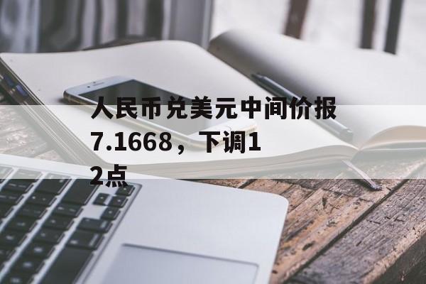 人民币兑美元中间价报7.1668，下调12点-第1张图片-