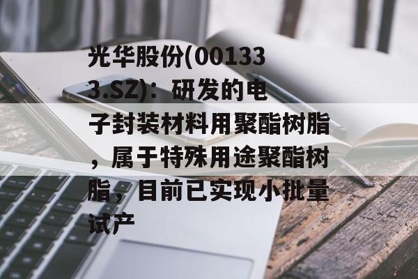 光华股份(001333.SZ)：研发的电子封装材料用聚酯树脂，属于特殊用途聚酯树脂，目前已实现小批量试产-第1张图片-