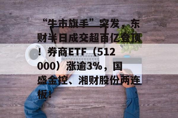 “牛市旗手”突发，东财半日成交超百亿登顶！券商ETF（512000）涨逾3%，国盛金控、湘财股份两连板！-第1张图片-