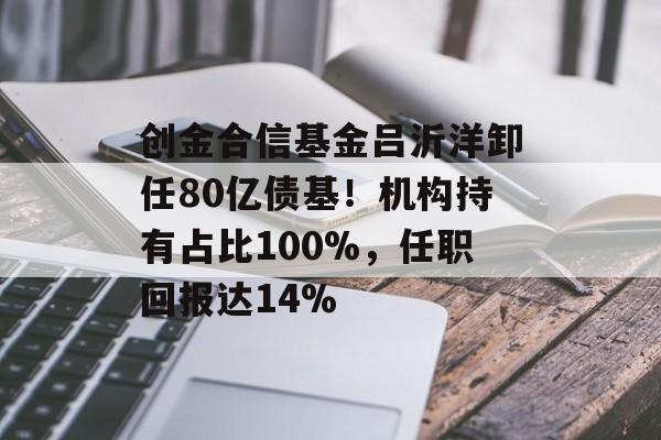 创金合信基金吕沂洋卸任80亿债基！机构持有占比100%，任职回报达14%-第1张图片-