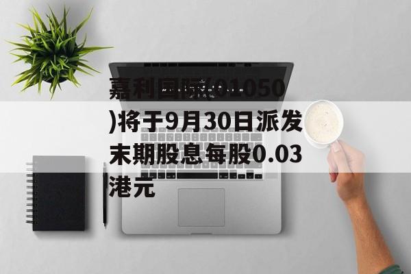 嘉利国际(01050)将于9月30日派发末期股息每股0.03港元-第1张图片-