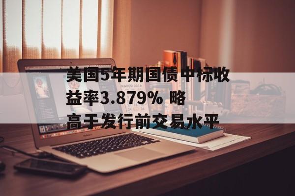 美国5年期国债中标收益率3.879% 略高于发行前交易水平-第1张图片-