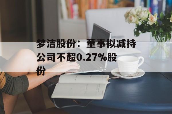 梦洁股份：董事拟减持公司不超0.27%股份-第1张图片-