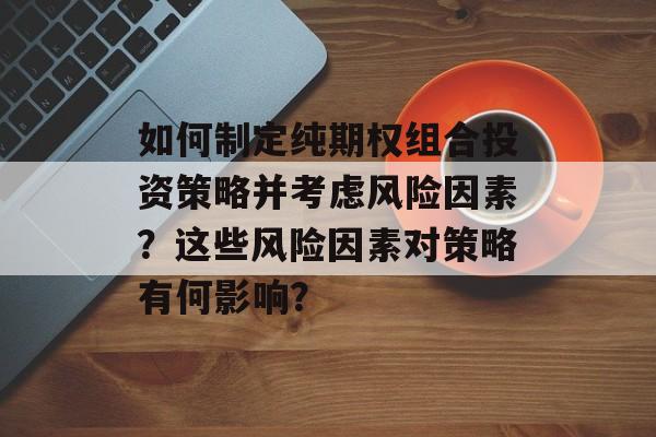 如何制定纯期权组合投资策略并考虑风险因素？这些风险因素对策略有何影响？-第1张图片-