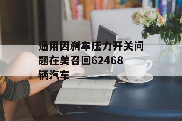 通用因刹车压力开关问题在美召回62468辆汽车-第1张图片-