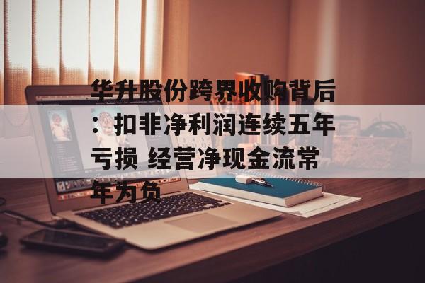 华升股份跨界收购背后：扣非净利润连续五年亏损 经营净现金流常年为负-第1张图片-