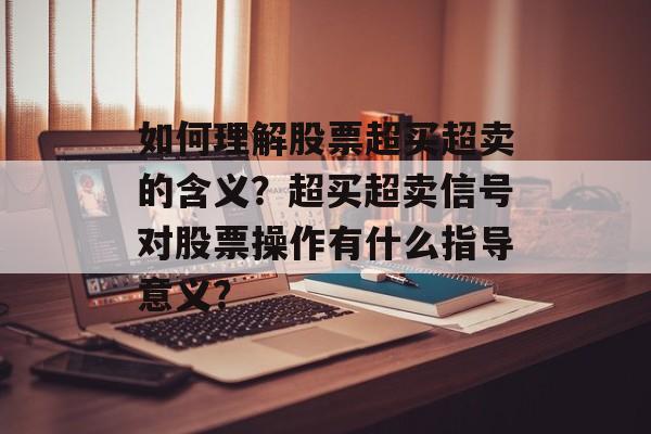 如何理解股票超买超卖的含义？超买超卖信号对股票操作有什么指导意义？-第1张图片-
