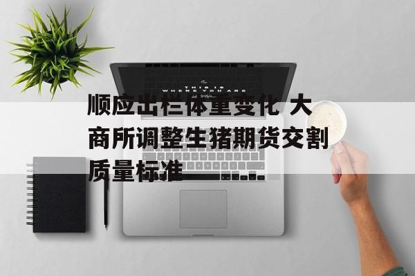 顺应出栏体重变化 大商所调整生猪期货交割质量标准-第1张图片-