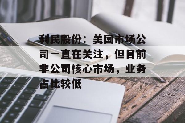 利民股份：美国市场公司一直在关注，但目前非公司核心市场，业务占比较低-第1张图片-