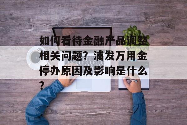 如何看待金融产品调整相关问题？浦发万用金停办原因及影响是什么？-第1张图片-