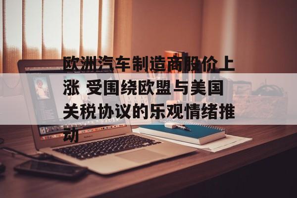 欧洲汽车制造商股价上涨 受围绕欧盟与美国关税协议的乐观情绪推动-第1张图片-