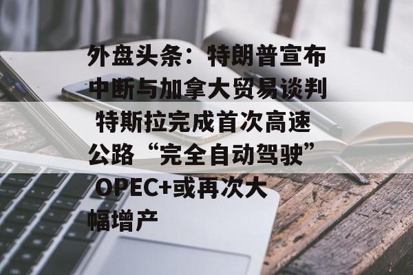 外盘头条：特朗普宣布中断与加拿大贸易谈判 特斯拉完成首次高速公路“完全自动驾驶” OPEC+或再次大幅增产-第1张图片-