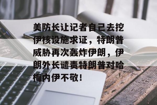 美防长让记者自己去挖伊核设施求证，特朗普威胁再次轰炸伊朗，伊朗外长谴责特朗普对哈梅内伊不敬！-第1张图片-