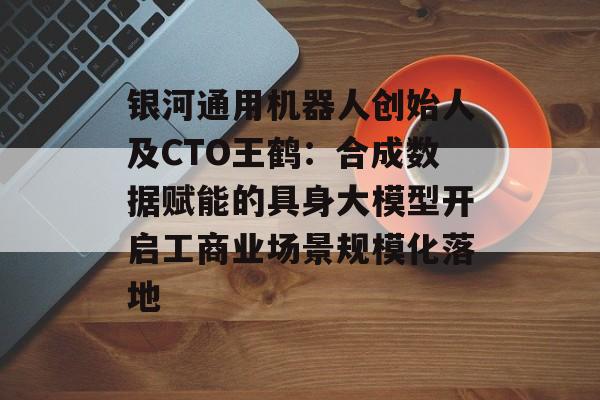 银河通用机器人创始人及CTO王鹤：合成数据赋能的具身大模型开启工商业场景规模化落地-第1张图片-