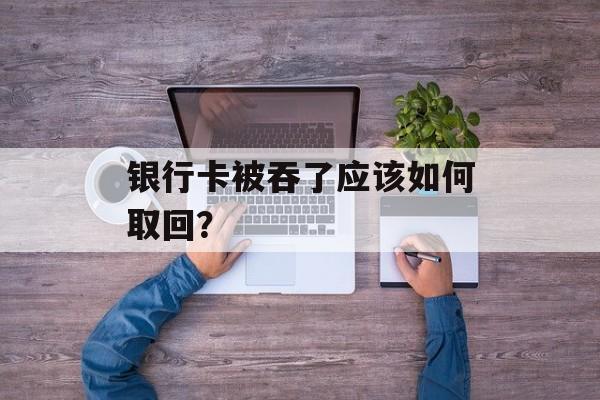 银行卡被吞了应该如何取回？-第1张图片-