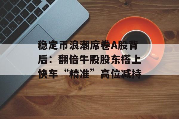 稳定币浪潮席卷A股背后：翻倍牛股股东搭上快车“精准”高位减持-第1张图片-