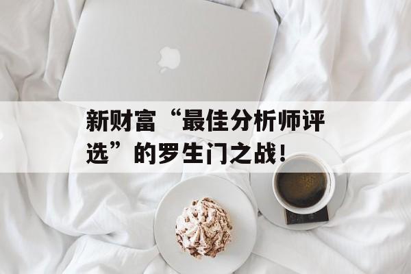 新财富“最佳分析师评选”的罗生门之战！-第1张图片-