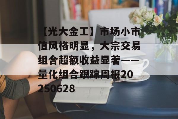 【光大金工】市场小市值风格明显，大宗交易组合超额收益显著——量化组合跟踪周报20250628-第1张图片-